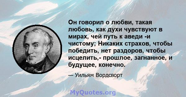 Он говорил о любви, такая любовь, как духи чувствуют в мирах, чей путь к аведи -и чистому; Никаких страхов, чтобы победить, нет раздоров, чтобы исцелить,- прошлое, загнанное, и будущее, конечно.