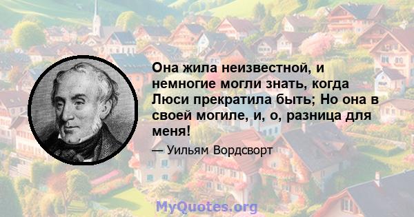 Она жила неизвестной, и немногие могли знать, когда Люси прекратила быть; Но она в своей могиле, и, о, разница для меня!