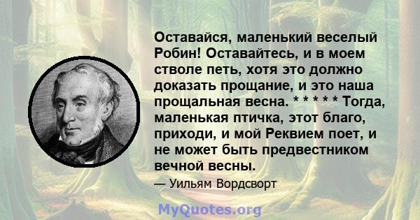 Оставайся, маленький веселый Робин! Оставайтесь, и в моем стволе петь, хотя это должно доказать прощание, и это наша прощальная весна. * * * * * Тогда, маленькая птичка, этот благо, приходи, и мой Реквием поет, и не