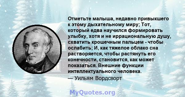 Отметьте малыша, недавно привыкшего к этому дыхательному миру; Тот, который едва научился формировать улыбку, хотя и не иррациональную душу, схватить крошечным пальцем - чтобы ослабить; И, как тяжелое облако сна