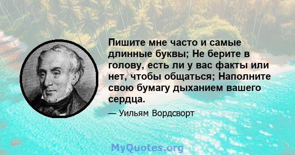 Пишите мне часто и самые длинные буквы; Не берите в голову, есть ли у вас факты или нет, чтобы общаться; Наполните свою бумагу дыханием вашего сердца.