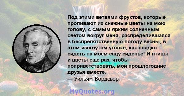 Под этими ветвями фруктов, которые проливают их снежные цветы на мою голову, с самым ярким солнечным светом вокруг меня, распределившаяся в беспрепятственную погоду весны, в этом изогнутом уголке, как сладко сидеть на