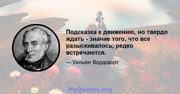 Подсказка к движению, но твердо ждать - знание того, что все разыскивалось, редко встречаются.