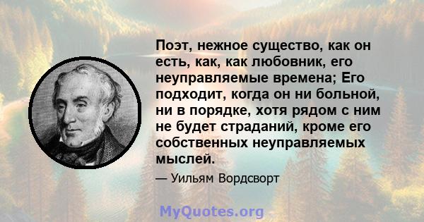 Поэт, нежное существо, как он есть, как, как любовник, его неуправляемые времена; Его подходит, когда он ни больной, ни в порядке, хотя рядом с ним не будет страданий, кроме его собственных неуправляемых мыслей.