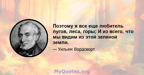 Поэтому я все еще любитель лугов, леса, горы; И из всего, что мы видим из этой зеленой земли.