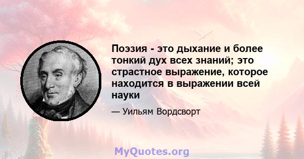 Поэзия - это дыхание и более тонкий дух всех знаний; это страстное выражение, которое находится в выражении всей науки