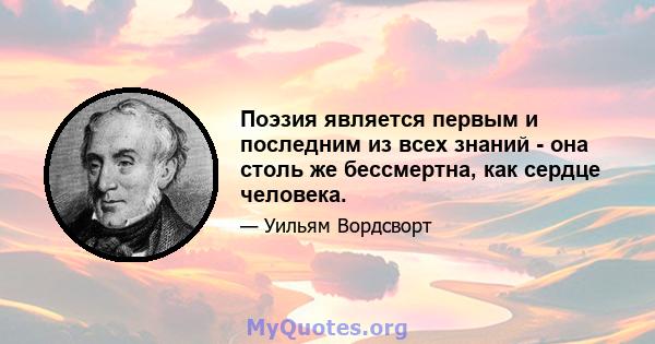 Поэзия является первым и последним из всех знаний - она ​​столь же бессмертна, как сердце человека.