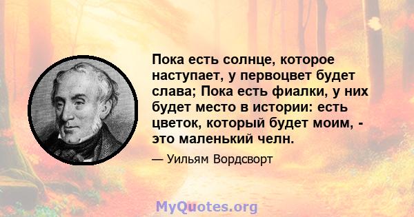 Пока есть солнце, которое наступает, у первоцвет будет слава; Пока есть фиалки, у них будет место в истории: есть цветок, который будет моим, - это маленький челн.