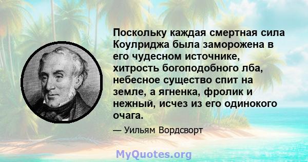 Поскольку каждая смертная сила Коулриджа была заморожена в его чудесном источнике, хитрость богоподобного лба, небесное существо спит на земле, а ягненка, фролик и нежный, исчез из его одинокого очага.