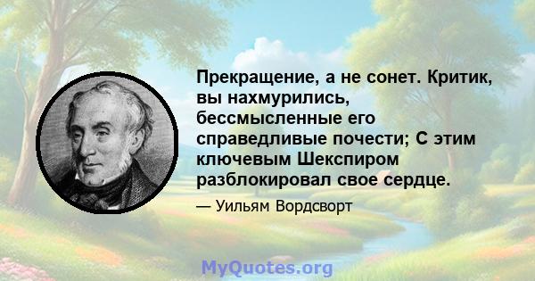 Прекращение, а не сонет. Критик, вы нахмурились, бессмысленные его справедливые почести; С этим ключевым Шекспиром разблокировал свое сердце.