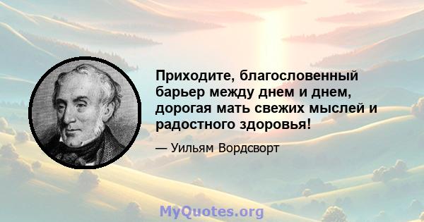 Приходите, благословенный барьер между днем ​​и днем, дорогая мать свежих мыслей и радостного здоровья!