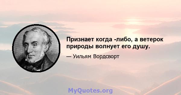 Признает когда -либо, а ветерок природы волнует его душу.