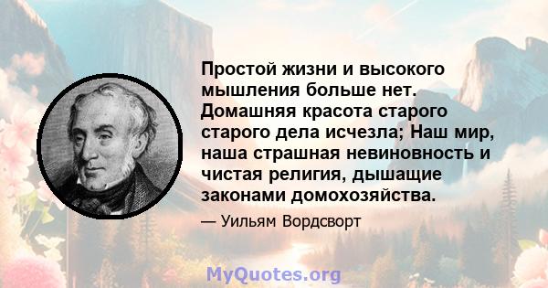 Простой жизни и высокого мышления больше нет. Домашняя красота старого старого дела исчезла; Наш мир, наша страшная невиновность и чистая религия, дышащие законами домохозяйства.