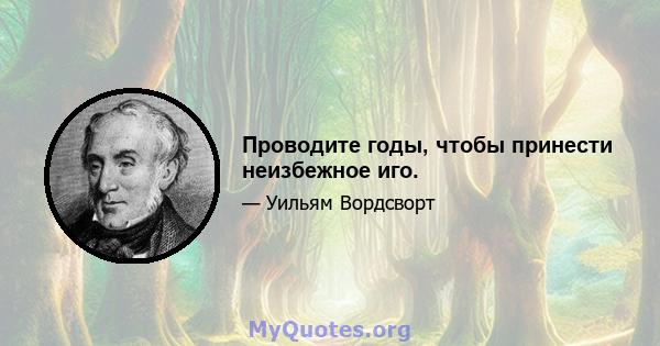 Проводите годы, чтобы принести неизбежное иго.