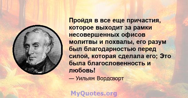 Пройдя в все еще причастия, которое выходит за рамки несовершенных офисов молитвы и похвалы, его разум был благодарностью перед силой, которая сделала его; Это была благословенность и любовь!