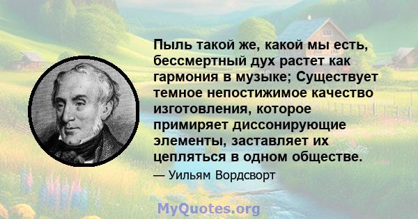 Пыль такой же, какой мы есть, бессмертный дух растет как гармония в музыке; Существует темное непостижимое качество изготовления, которое примиряет диссонирующие элементы, заставляет их цепляться в одном обществе.