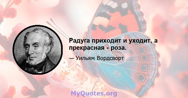 Радуга приходит и уходит, а прекрасная - роза.