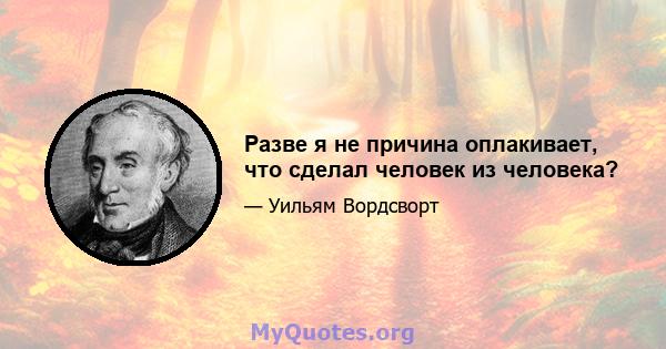 Разве я не причина оплакивает, что сделал человек из человека?