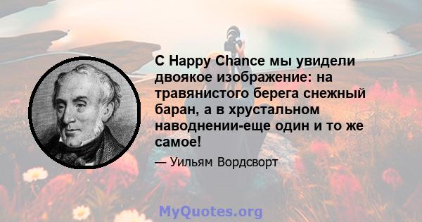 С Happy Chance мы увидели двоякое изображение: на травянистого берега снежный баран, а в хрустальном наводнении-еще один и то же самое!