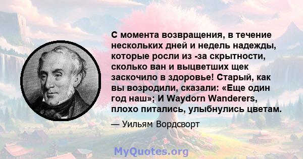 С момента возвращения, в течение нескольких дней и недель надежды, которые росли из -за скрытности, сколько ван и выцветших щек заскочило в здоровье! Старый, как вы возродили, сказали: «Еще один год наш»; И Waydorn