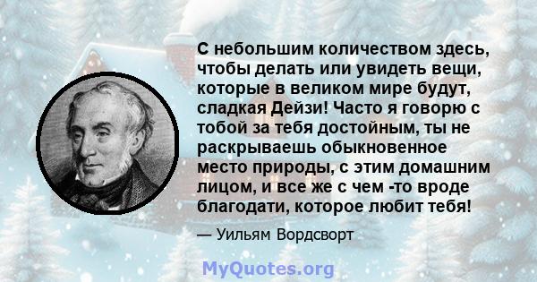 С небольшим количеством здесь, чтобы делать или увидеть вещи, которые в великом мире будут, сладкая Дейзи! Часто я говорю с тобой за тебя достойным, ты не раскрываешь обыкновенное место природы, с этим домашним лицом, и 