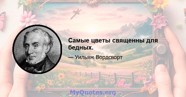 Самые цветы священны для бедных.