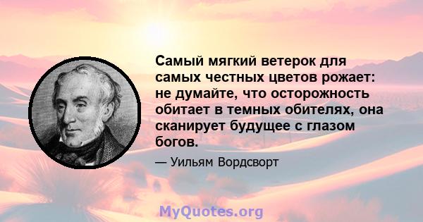 Самый мягкий ветерок для самых честных цветов рожает: не думайте, что осторожность обитает в темных обителях, она сканирует будущее с глазом богов.