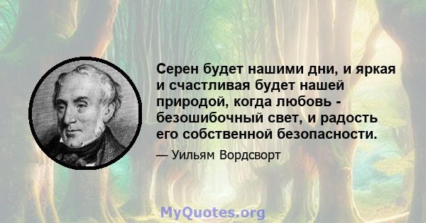 Серен будет нашими дни, и яркая и счастливая будет нашей природой, когда любовь - безошибочный свет, и радость его собственной безопасности.