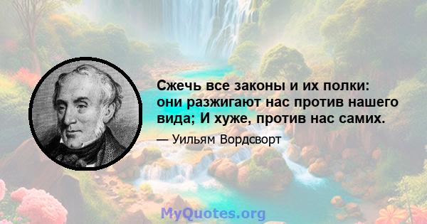 Сжечь все законы и их полки: они разжигают нас против нашего вида; И хуже, против нас самих.