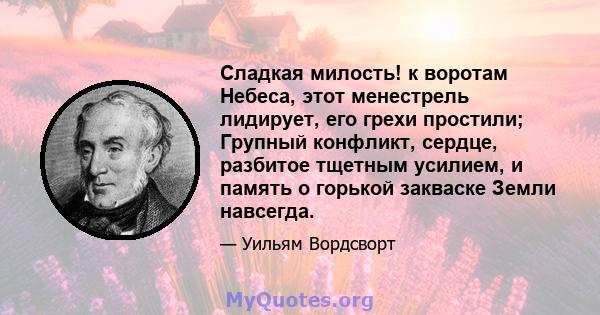 Сладкая милость! к воротам Небеса, этот менестрель лидирует, его грехи простили; Групный конфликт, сердце, разбитое тщетным усилием, и память о горькой закваске Земли навсегда.