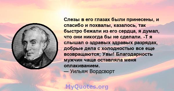 Слезы в его глазах были принесены, и спасибо и похвалы, казалось, так быстро бежали из его сердца, я думал, что они никогда бы не сделали. -Т я слышал о здравых здравых разрядах, добрые дела с холодностью все еще