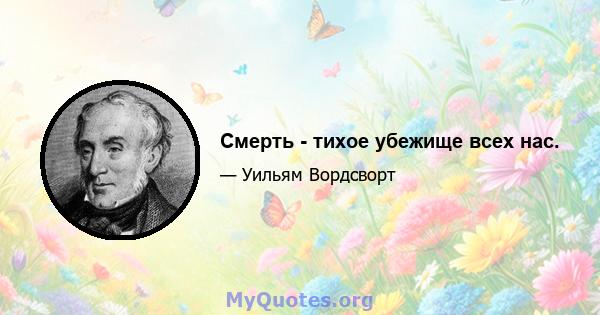 Смерть - тихое убежище всех нас.