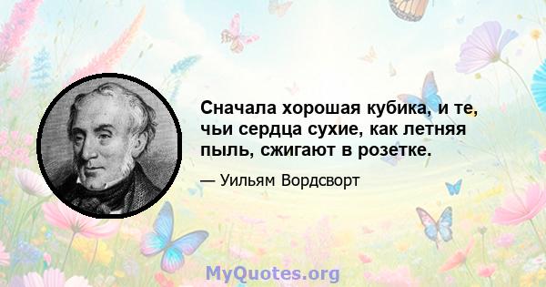 Сначала хорошая кубика, и те, чьи сердца сухие, как летняя пыль, сжигают в розетке.