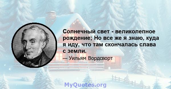 Солнечный свет - великолепное рождение; Но все же я знаю, куда я иду, что там скончалась слава с земли.