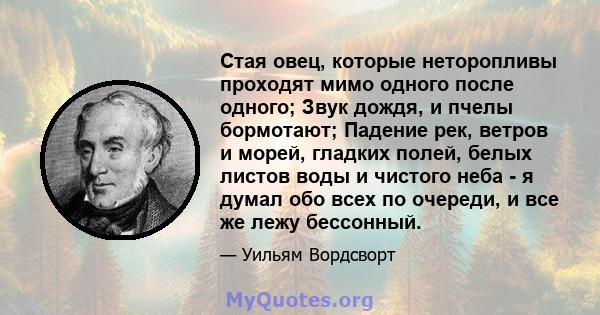 Стая овец, которые неторопливы проходят мимо одного после одного; Звук дождя, и пчелы бормотают; Падение рек, ветров и морей, гладких полей, белых листов воды и чистого неба - я думал обо всех по очереди, и все же лежу