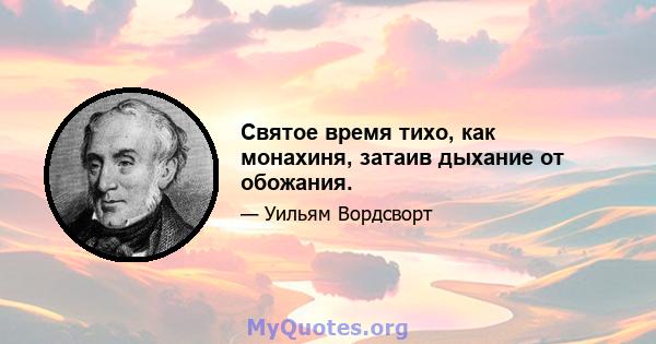 Святое время тихо, как монахиня, затаив дыхание от обожания.