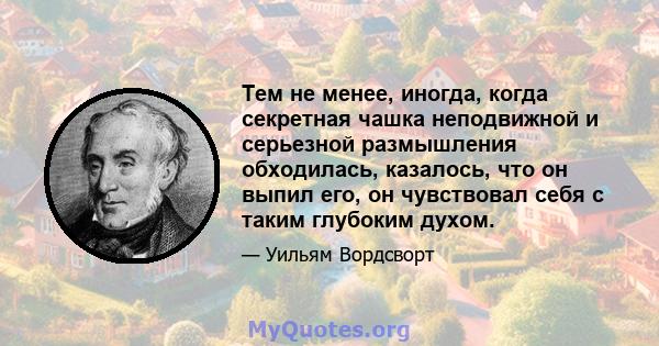 Тем не менее, иногда, когда секретная чашка неподвижной и серьезной размышления обходилась, казалось, что он выпил его, он чувствовал себя с таким глубоким духом.