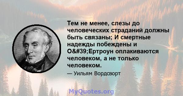 Тем не менее, слезы до человеческих страданий должны быть связаны; И смертные надежды побеждены и О'Ертроун оплакиваются человеком, а не только человеком.