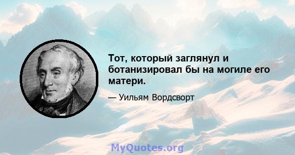 Тот, который заглянул и ботанизировал бы на могиле его матери.