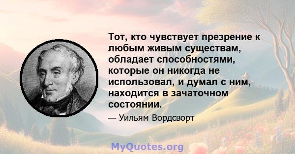 Тот, кто чувствует презрение к любым живым существам, обладает способностями, которые он никогда не использовал, и думал с ним, находится в зачаточном состоянии.