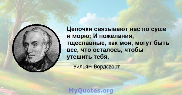 Цепочки связывают нас по суше и морю; И пожелания, тщеславные, как мои, могут быть все, что осталось, чтобы утешить тебя.