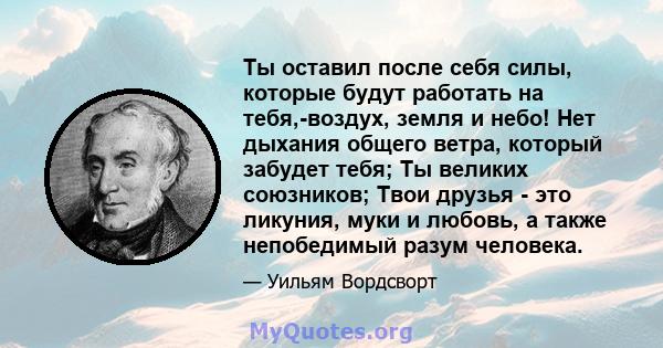 Ты оставил после себя силы, которые будут работать на тебя,-воздух, земля и небо! Нет дыхания общего ветра, который забудет тебя; Ты великих союзников; Твои друзья - это ликуния, муки и любовь, а также непобедимый разум 