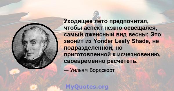 Уходящее лето предпочитал, чтобы аспект нежно освещался, самый дженсный вид весны; Это звонит из Yonder Leafy Shade, не подразделенной, но приготовленной к исчезновению, своевременно расчететь.