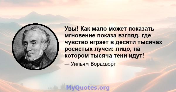 Увы! Как мало может показать мгновение показа взгляд, где чувство играет в десяти тысячах росистых лучей: лицо, на котором тысяча тени идут!