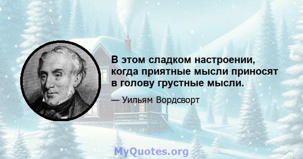 В этом сладком настроении, когда приятные мысли приносят в голову грустные мысли.