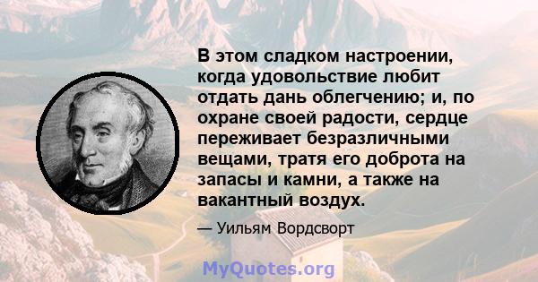 В этом сладком настроении, когда удовольствие любит отдать дань облегчению; и, по охране своей радости, сердце переживает безразличными вещами, тратя его доброта на запасы и камни, а также на вакантный воздух.