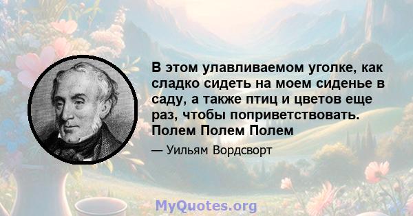 В этом улавливаемом уголке, как сладко сидеть на моем сиденье в саду, а также птиц и цветов еще раз, чтобы поприветствовать. Полем Полем Полем