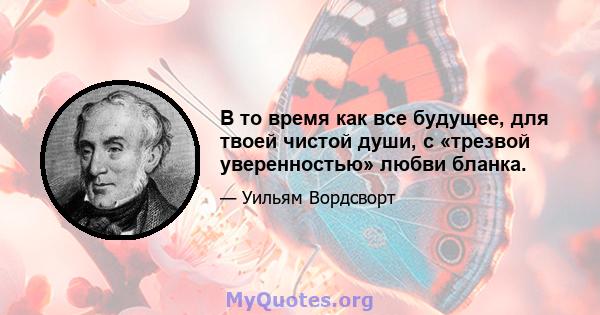 В то время как все будущее, для твоей чистой души, с «трезвой уверенностью» любви бланка.