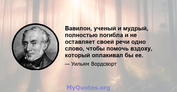 Вавилон, ученый и мудрый, полностью погибла и не оставляет своей речи одно слово, чтобы помочь вздоху, который оплакивал бы ее.