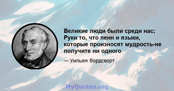 Великие люди были среди нас; Руки то, что пенн и языки, которые произносят мудрость-не получите ни одного